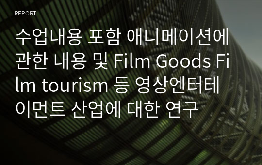 수업내용 포함 애니메이션에 관한 내용 및 Film Goods Film tourism 등 영상엔터테이먼트 산업에 대한 연구