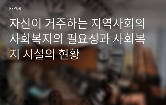 자신이 거주하는 지역사회의 사회복지의 필요성과 사회복지 시설의 현황