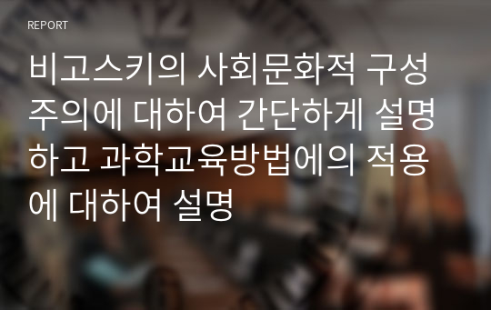 비고스키의 사회문화적 구성주의에 대하여 간단하게 설명하고 과학교육방법에의 적용에 대하여 설명