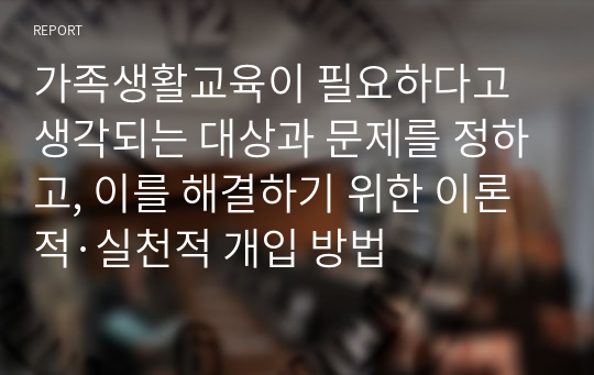 가족생활교육이 필요하다고 생각되는 대상과 문제를 정하고, 이를 해결하기 위한 이론적·실천적 개입 방법