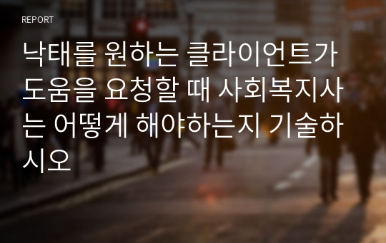 낙태를 원하는 클라이언트가 도움을 요청할 때 사회복지사는 어떻게 해야하는지 기술하시오