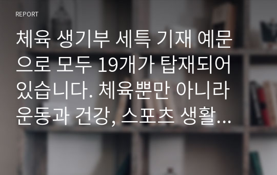 체육 생기부 세특 기재 예문으로 모두 19개가 탑재되어 있습니다. 체육뿐만 아니라 운동과 건강, 스포츠 생활 세특에도 참고할 수 있습니다.