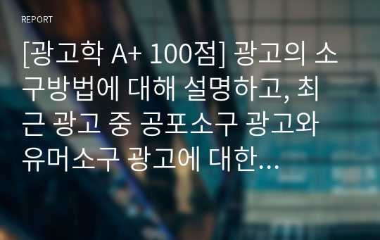 [광고학 A+ 100점] 광고의 소구방법에 대해 설명하고, 최근 광고 중 공포소구 광고와 유머소구 광고에 대한 예를 찾아봅시다.