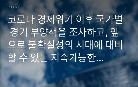 코로나 경제위기 이후 국가별 경기 부양책을 조사하고, 앞으로 불확실성의 시대에 대비할 수 있는 지속가능한 경제정책을 국가별로 기술하시오