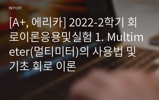 [A+, 에리카] 2022-2학기 회로이론응용및실험레포트 1. Multimeter(멀티미터)의 사용법 및 기초 회로 이론