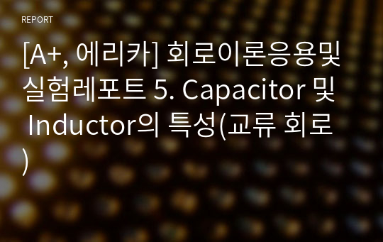 [A+, 에리카] 회로이론응용및실험레포트 5. Capacitor 및 Inductor의 특성(교류 회로)