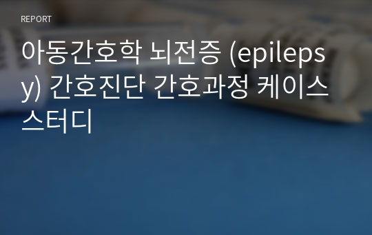 아동간호학 뇌전증 (epilepsy) 간호진단 간호과정 케이스스터디