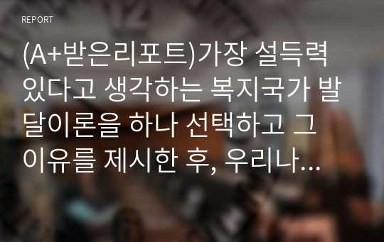 (A+받은리포트)가장 설득력있다고 생각하는 복지국가 발달이론을 하나 선택하고 그 이유를 제시한 후, 우리나라 사회 복지정책의 발달에 적용하여 설명하시오