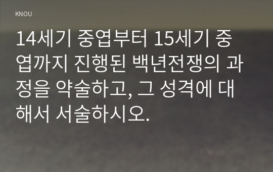 14세기 중엽부터 15세기 중엽까지 진행된 백년전쟁의 과정을 약술하고, 그 성격에 대해서 서술하시오.