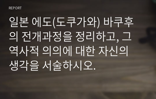 일본 에도(도쿠가와) 바쿠후의 전개과정을 정리하고, 그 역사적 의의에 대한 자신의 생각을 서술하시오.