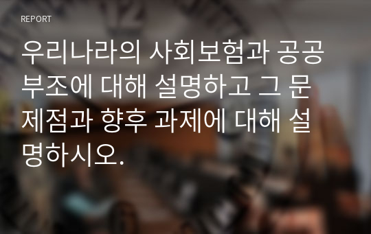 우리나라의 사회보험과 공공부조에 대해 설명하고 그 문제점과 향후 과제에 대해 설명하시오.