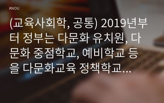 (교육사회학, 공통) 2019년부터 정부는 다문화 유치원, 다문화 중점학교, 예비학교 등을 다문화교육 정책학교로 통합하였습니다. 이 중 유치원의 경우, 다문화유아의 언어발달을 통합교육 형태로 지원하고 전체 유아 및 학부모 대상 다문화교육을 운영하도록 되어 있으며, 중도입국 및 외국인 유아가 다수 재학할 경우 한국어 학급을 두어 유아기부터 맞춤형 한국어교육을