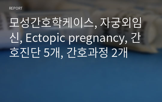 모성간호학케이스, 자궁외임신, Ectopic pregnancy, 간호진단 5개, 간호과정 2개