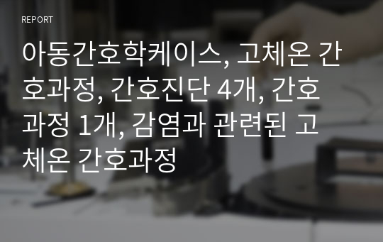 아동간호학케이스, 고체온 간호과정, 간호진단 4개, 간호과정 1개, 감염과 관련된 고체온 간호과정