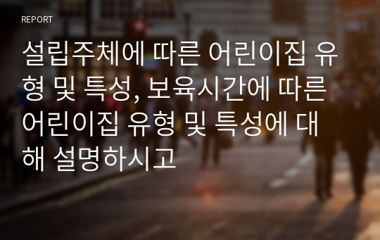 설립주체에 따른 어린이집 유형 및 특성, 보육시간에 따른 어린이집 유형 및 특성에 대해 설명하시고