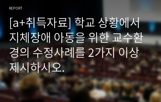 [a+취득자료] 학교 상황에서 지체장애 아동을 위한 교수환경의 수정사례를 2가지 이상 제시하시오.