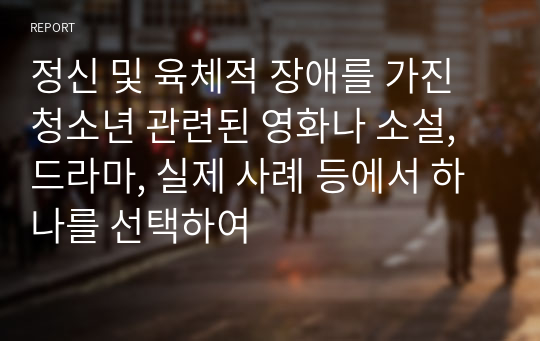 정신 및 육체적 장애를 가진 청소년 관련된 영화나 소설, 드라마, 실제 사례 등에서 하나를 선택하여