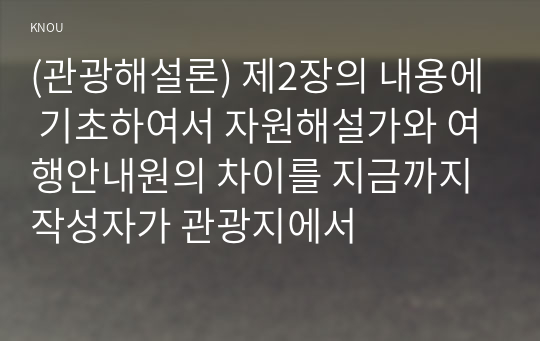 (관광해설론) 제2장의 내용에 기초하여서 자원해설가와 여행안내원의 차이를 지금까지 작성자가 관광지에서