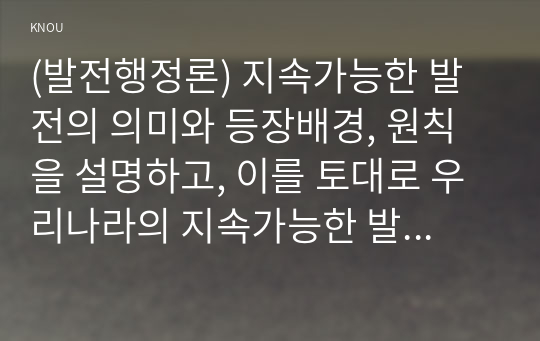 (발전행정론) 지속가능한 발전의 의미와 등장배경, 원칙을 설명하고, 이를 토대로 우리나라의 지속가능한 발전정책