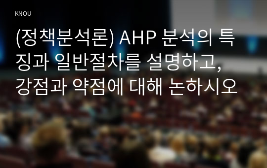 (정책분석론) AHP 분석의 특징과 일반절차를 설명하고, 강점과 약점에 대해 논하시오