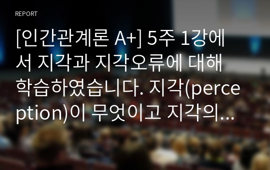 [인간관계론 A+] 5주 1강에서 지각과 지각오류에 대해 학습하였습니다. 지각(perception)이 무엇이고 지각의 법칙을 제시하고, 지각오류가 왜 일어나는지를 설명하시오.