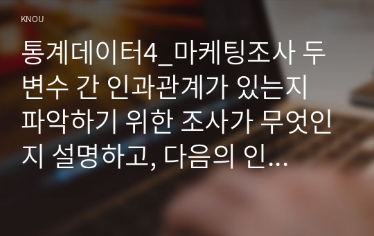 통계데이터4_마케팅조사 두 변수 간 인과관계가 있는지 파악하기 위한 조사가 무엇인지 설명하고, 다음의 인과관계를 추론하기 위한 조건을 설명하시오.