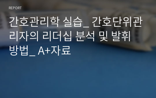 간호관리학 실습_ 간호단위관리자의 리더십 분석 및 발휘방법_ A+자료