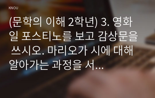 (문학의 이해 2학년) 3. 영화 일 포스티노를 보고 감상문을 쓰시오. 마리오가 시에 대해 알아가는 과정을 서술하고 시란 무엇인가에 대한 자신의 견해를 반드시 포함하여 기술하시오.