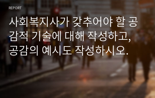 사회복지사가 갖추어야 할 공감적 기술에 대해 작성하고, 공감의 예시도 작성하시오.