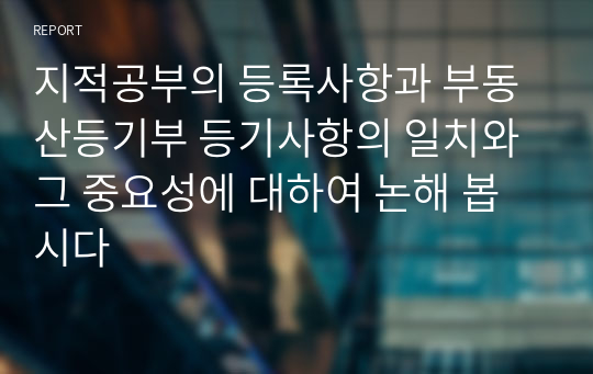 지적공부의 등록사항과 부동산등기부 등기사항의 일치와 그 중요성에 대하여 논해 봅시다