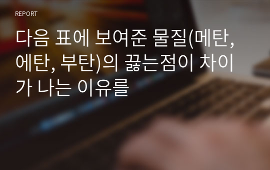 다음 표에 보여준 물질(메탄, 에탄, 부탄)의 끓는점이 차이가 나는 이유를