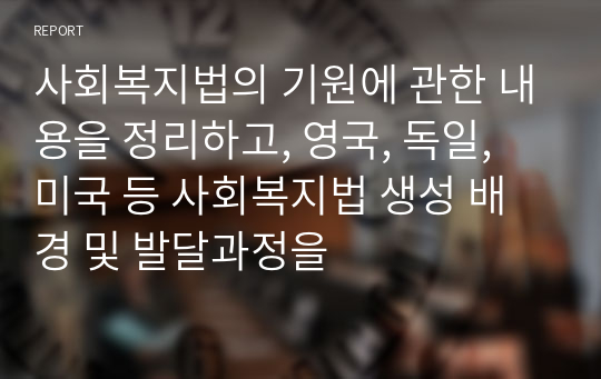 사회복지법의 기원에 관한 내용을 정리하고, 영국, 독일, 미국 등 사회복지법 생성 배경 및 발달과정을