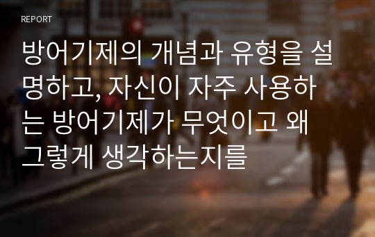 방어기제의 개념과 유형을 설명하고, 자신이 자주 사용하는 방어기제가 무엇이고 왜 그렇게 생각하는지를