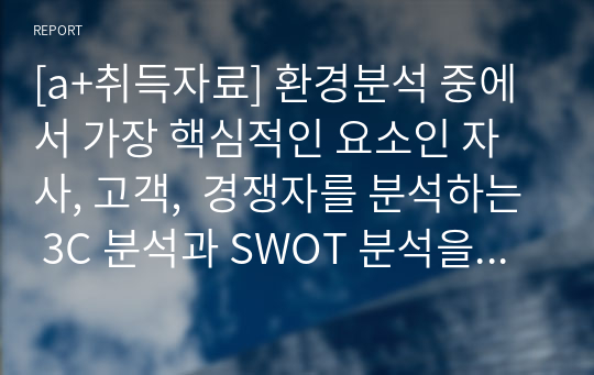 [a+취득자료] 환경분석 중에서 가장 핵심적인 요소인 자사, 고객,  경쟁자를 분석하는 3C 분석과 SWOT 분석을 실행해보시오.