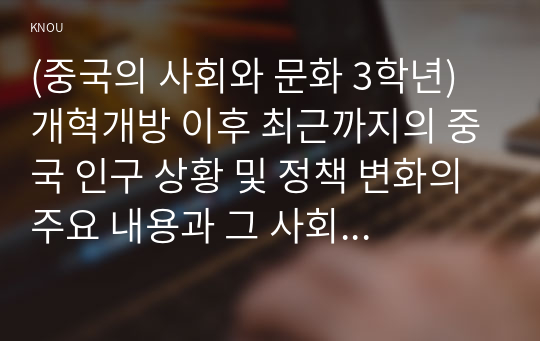 (중국의 사회와 문화 3학년) 개혁개방 이후 최근까지의 중국 인구 상황 및 정책 변화의 주요 내용과 그 사회경제적 영향에 대해 논하시오.