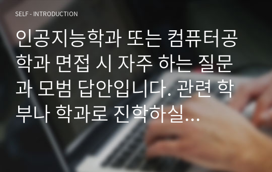 인공지능학과 또는 컴퓨터공학과 면접 시 자주 하는 질문과 모범 답안입니다. 관련 학부나 학과로 진학하실 분들은 본 자료를 잘 참고하여 꼭 합격하시길 빕니다.