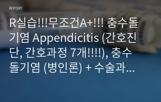 R실습!!!무조건A+!!! 충수돌기염 Appendicitis (간호진단, 간호과정 7개!!!!), 충수돌기염 (병인론) + 수술과정(피부준비,체위,봉합기구,침,수술방법 및 절차,수술 중 활력징후,마취형태,마취약물/간호중재, 회복실에서의 간호)!!모든게 다 있습니다!!수술실 실습이라면 무조건 구매추천!!