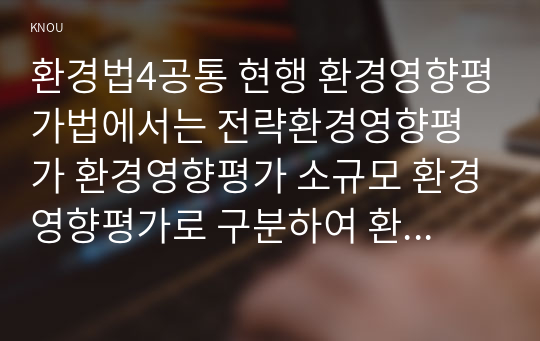 환경법4공통 현행 환경영향평가법에서는 전략환경영향평가 환경영향평가 소규모 환경영향평가로 구분하여 환경영향평가제도를 설명하시오00