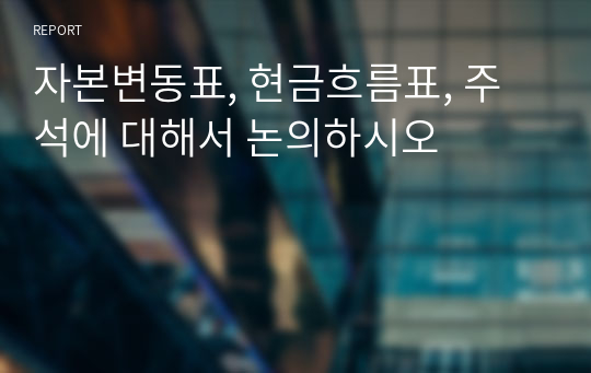 자본변동표, 현금흐름표, 주석에 대해서 논의하시오