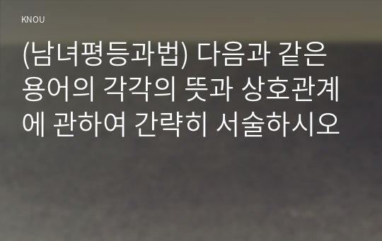 (남녀평등과법) 다음과 같은 용어의 각각의 뜻과 상호관계에 관하여 간략히 서술하시오