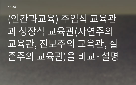 (인간과교육) 주입식 교육관과 성장식 교육관(자연주의 교육관, 진보주의 교육관, 실존주의 교육관)을 비교·설명