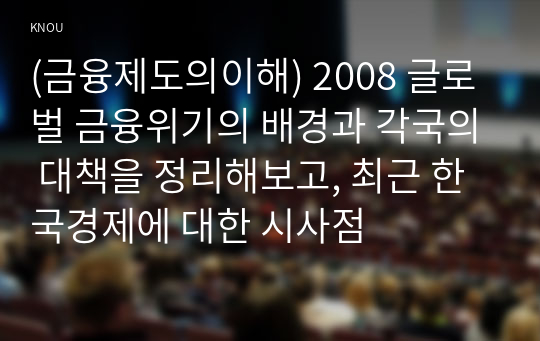 (금융제도의이해) 2008 글로벌 금융위기의 배경과 각국의 대책을 정리해보고, 최근 한국경제에 대한 시사점