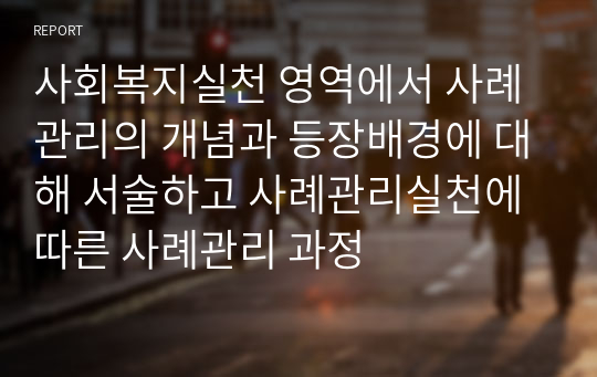 사회복지실천 영역에서 사례관리의 개념과 등장배경에 대해 서술하고 사례관리실천에 따른 사례관리 과정