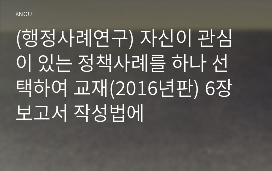 (행정사례연구) 자신이 관심이 있는 정책사례를 하나 선택하여 교재(2016년판) 6장 보고서 작성법에