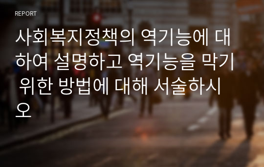 사회복지정책의 역기능에 대하여 설명하고 역기능을 막기 위한 방법에 대해 서술하시오