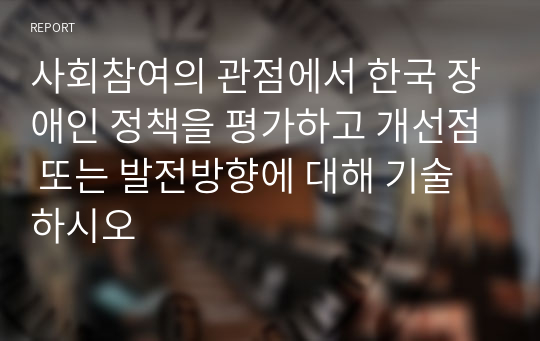 사회참여의 관점에서 한국 장애인 정책을 평가하고 개선점 또는 발전방향에 대해 기술하시오