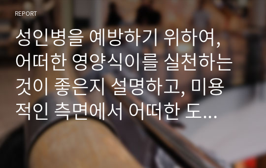 성인병을 예방하기 위하여, 어떠한 영양식이를 실천하는 것이 좋은지 설명하고, 미용적인 측면에서 어떠한 도움이 될지 서술하시오.