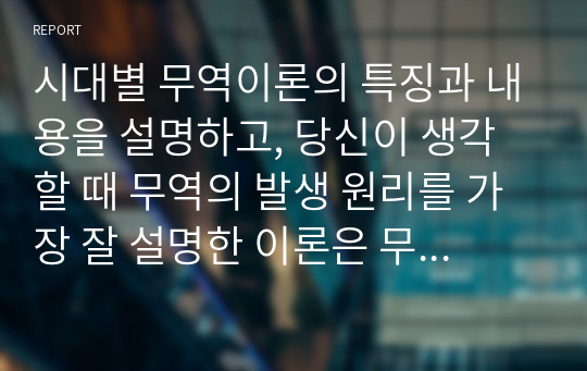 시대별 무역이론의 특징과 내용을 설명하고, 당신이 생각할 때 무역의 발생 원리를 가장 잘 설명한 이론은 무엇인지와 그 이유를 기술