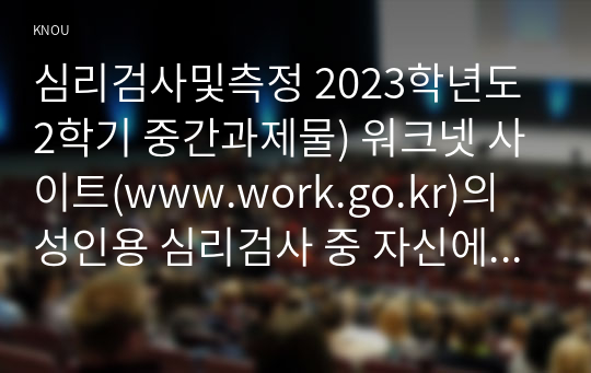 심리검사및측정 2023학년도 2학기 중간과제물) 워크넷 사이트(www.work.go.kr)의 성인용 심리검사 중 자신에게 필요한 검사를 2개 선택하여 실시하고(진로준비진단검사는 제외) 아래 내용을 모두 포함하여 과제를 작성하십시오.