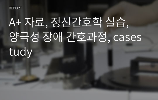 A+ 자료, 정신간호학 실습, 양극성 장애 간호과정, casestudy